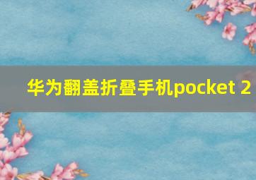 华为翻盖折叠手机pocket 2